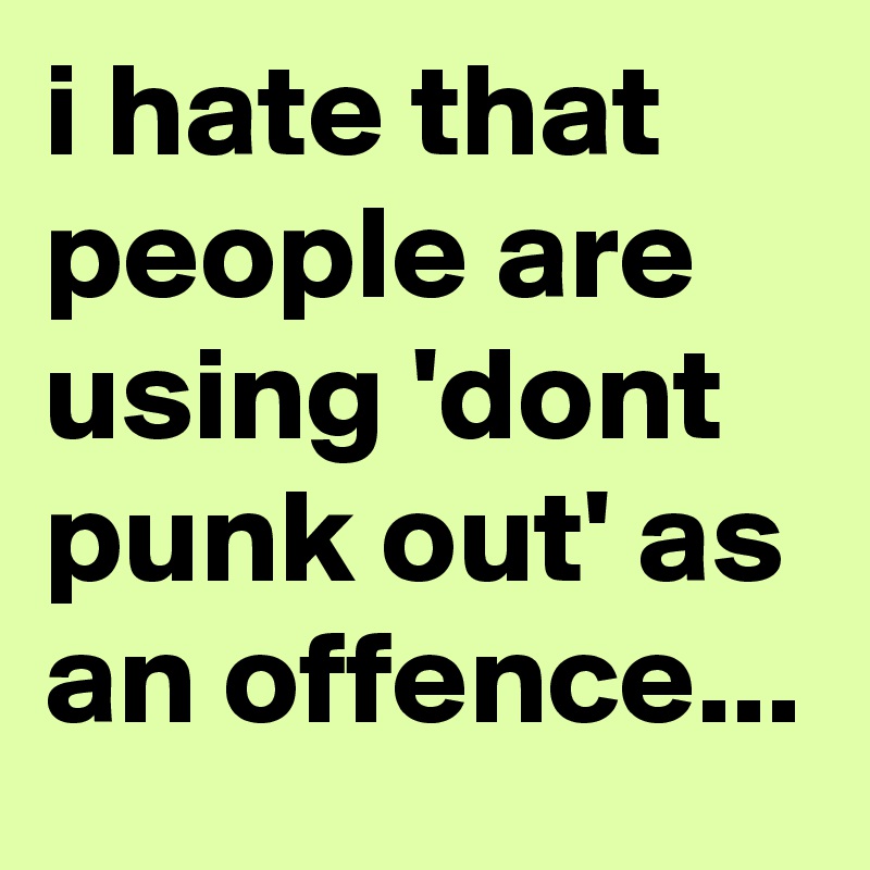 i hate that people are using 'dont punk out' as an offence...