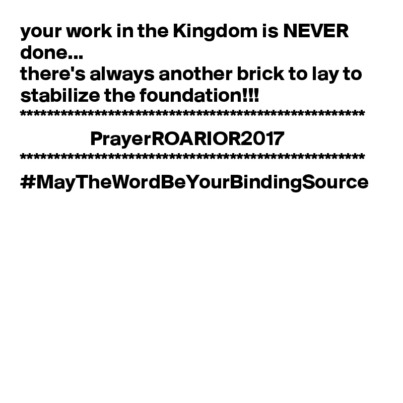 your work in the Kingdom is NEVER done...
there's always another brick to lay to stabilize the foundation!!!
***************************************************
                 PrayerROARIOR2017
***************************************************
#MayTheWordBeYourBindingSource