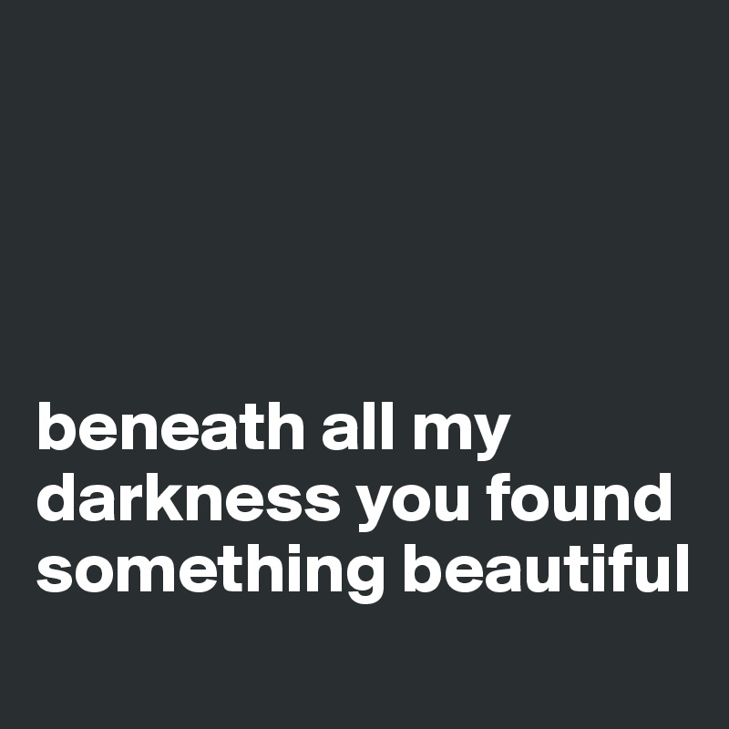 




beneath all my darkness you found something beautiful 
