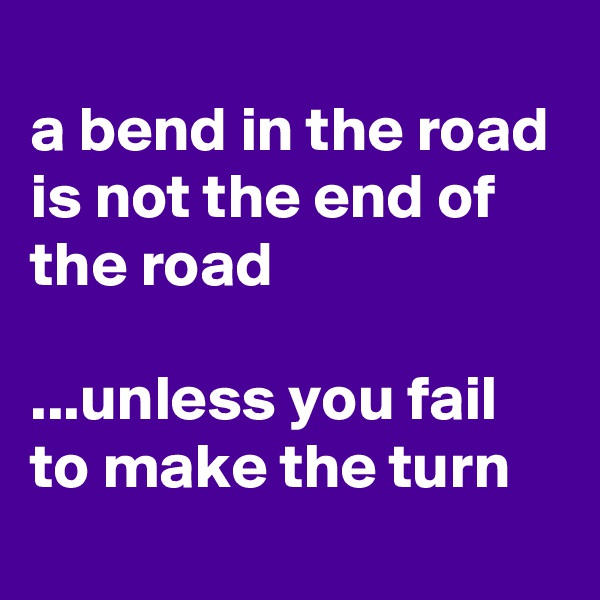 
a bend in the road is not the end of the road

...unless you fail to make the turn
