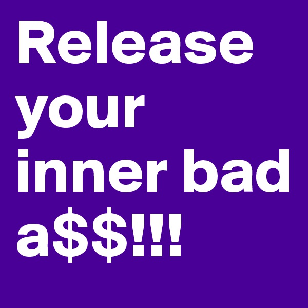 Release your inner bad a$$!!!
