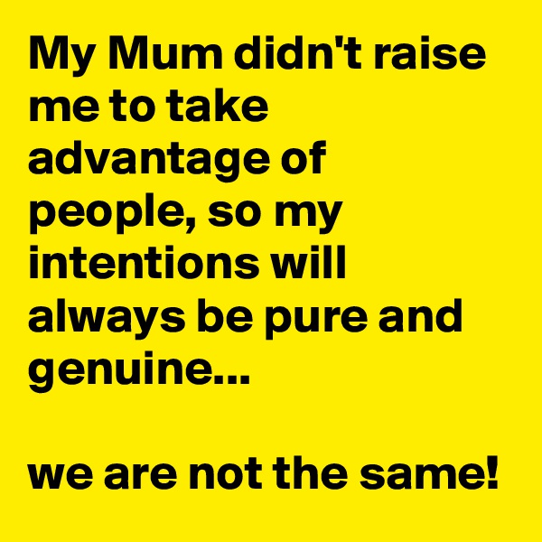 My Mum didn't raise me to take advantage of people, so my intentions will always be pure and genuine...

we are not the same!