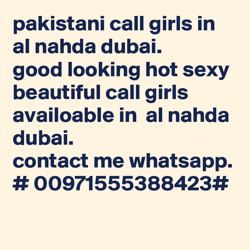 pakistani call girls in  al nahda dubai.
good looking hot sexy beautiful call girls availoable in  al nahda dubai.
contact me whatsapp.
# 00971555388423#