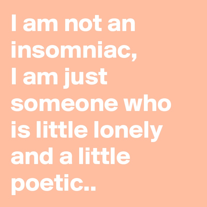 I am not an insomniac, 
I am just someone who is little lonely and a little poetic..
