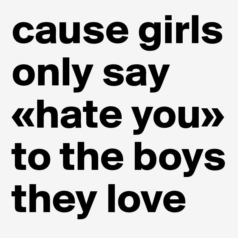 cause girls only say «hate you» to the boys they love