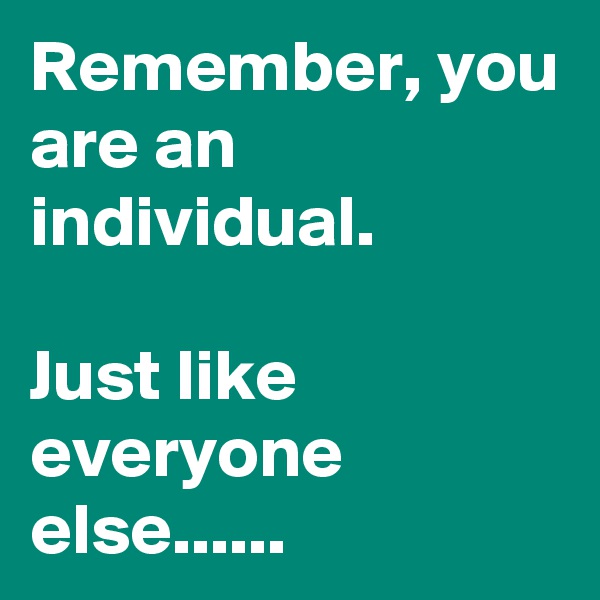 Remember, you are an individual.

Just like everyone else......