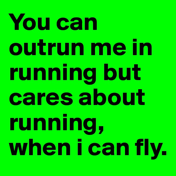 You can outrun me in running but cares about running, when i can fly. 