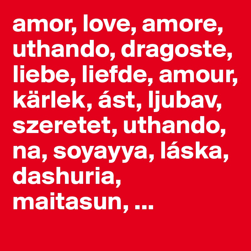 amor, love, amore, uthando, dragoste, liebe, liefde, amour, kärlek, ást, ljubav, szeretet, uthando, na, soyayya, láska, dashuria, maitasun, ...