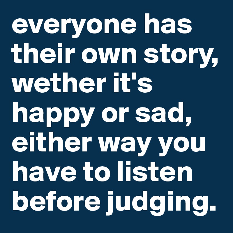 everyone has their own story, wether it's happy or sad, either way you have to listen before judging.