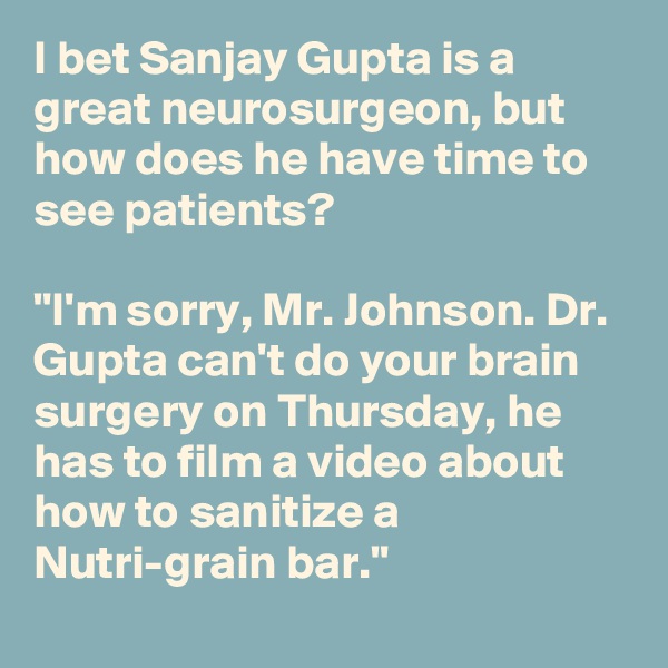 I bet Sanjay Gupta is a great neurosurgeon, but how does he have time to see patients?

"I'm sorry, Mr. Johnson. Dr. Gupta can't do your brain surgery on Thursday, he has to film a video about how to sanitize a Nutri-grain bar."