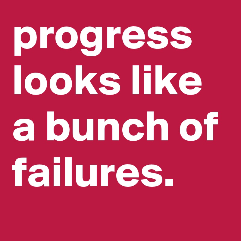 progress looks like a bunch of failures.