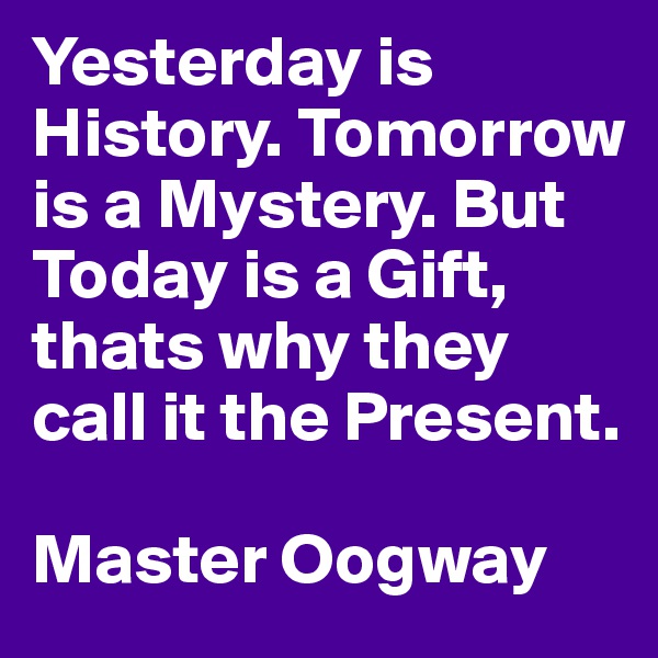Yesterday is History. Tomorrow is a Mystery. But Today is a Gift, thats why they call it the Present.

Master Oogway