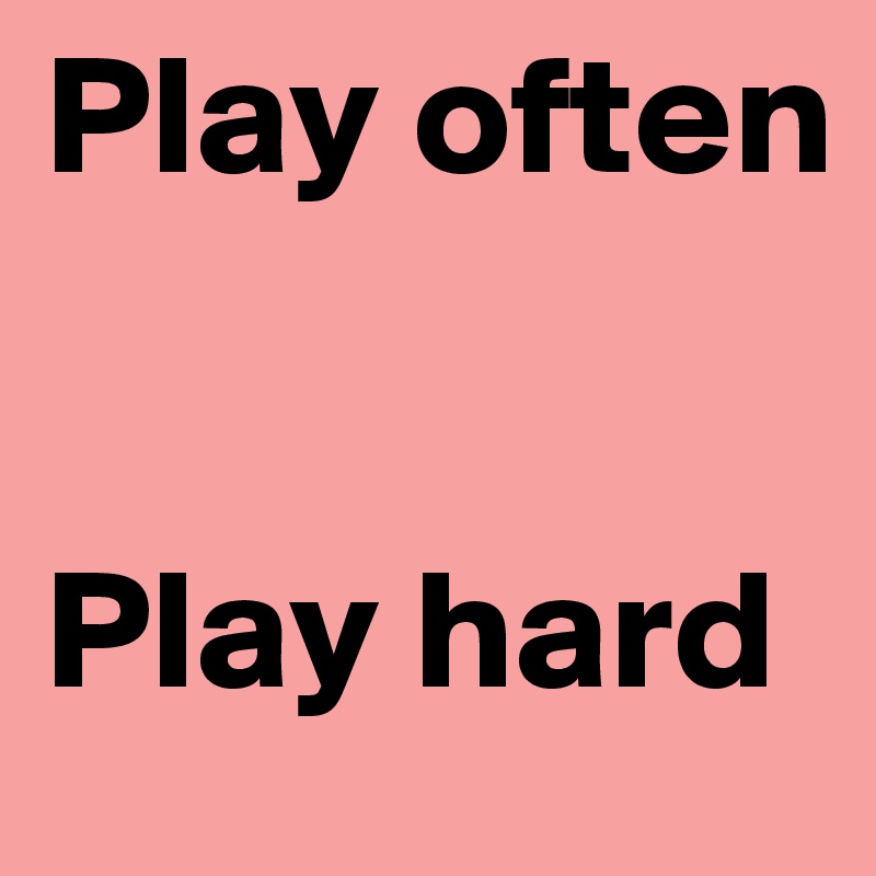 Play often


Play hard