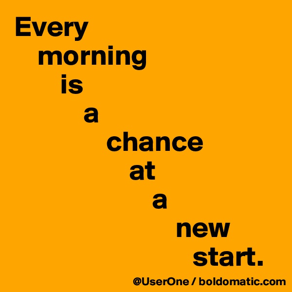 Every
    morning
        is
            a
                chance
                    at
                        a
                            new
                               start.