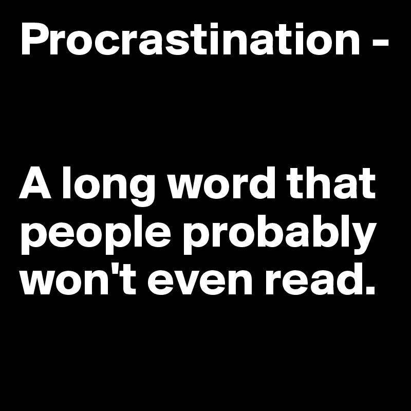 Procrastination - 


A long word that people probably won't even read. 
