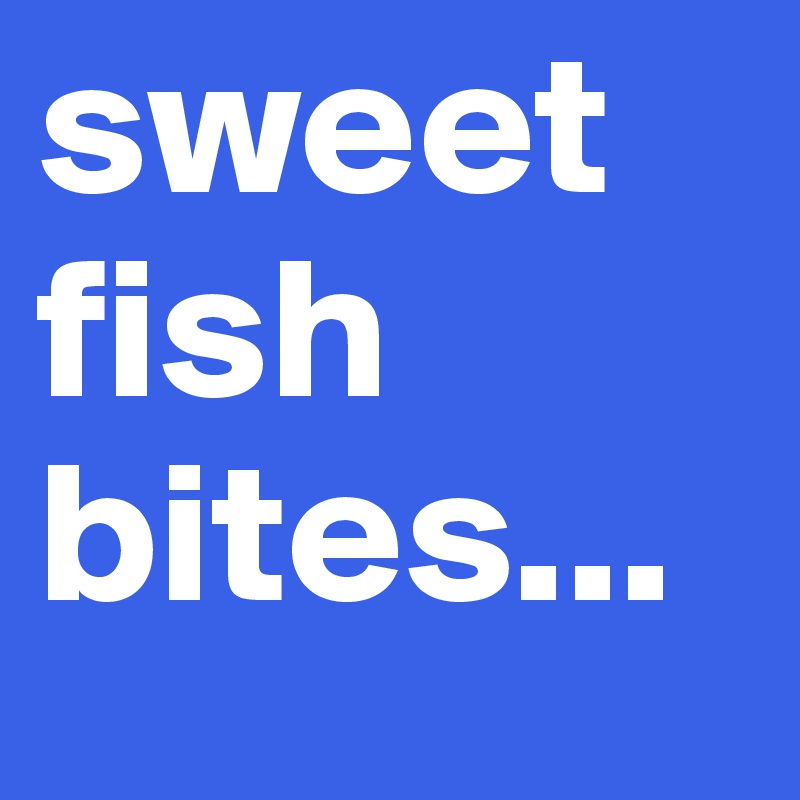 sweet fish bites...