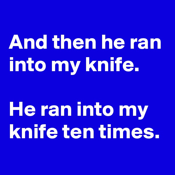
And then he ran into my knife. 

He ran into my knife ten times.