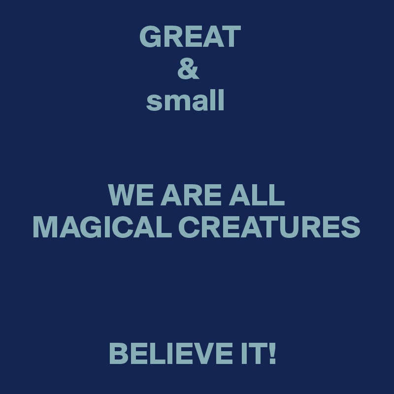                    GREAT 
                         &
                    small


              WE ARE ALL
  MAGICAL CREATURES



              BELIEVE IT!