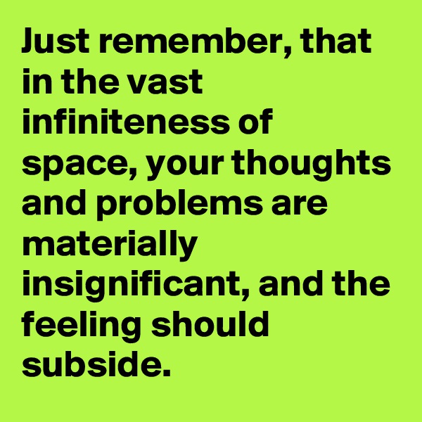 Just remember, that in the vast infiniteness of space, your thoughts and problems are materially insignificant, and the feeling should subside.