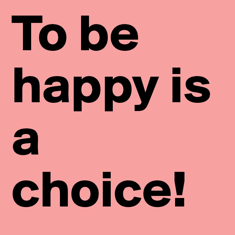 To be happy is a choice!
