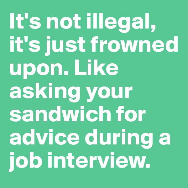 It's not illegal, it's just frowned upon. Like asking your sandwich for advice during a job interview.