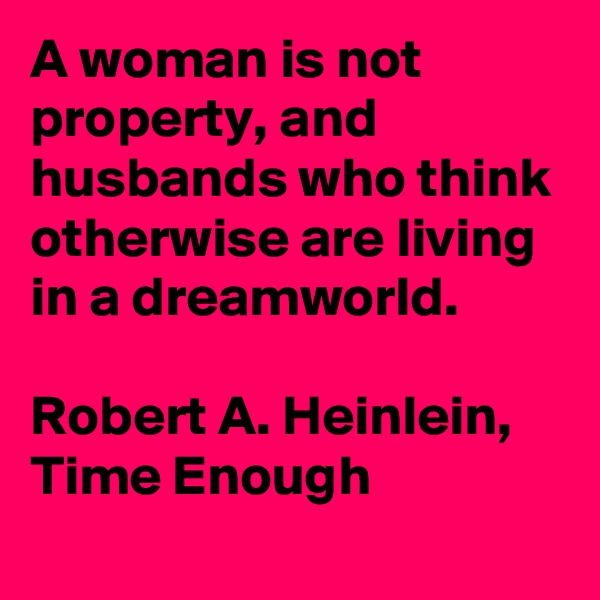 A woman is not property, and husbands who think otherwise are living in a dreamworld.

Robert A. Heinlein, Time Enough 