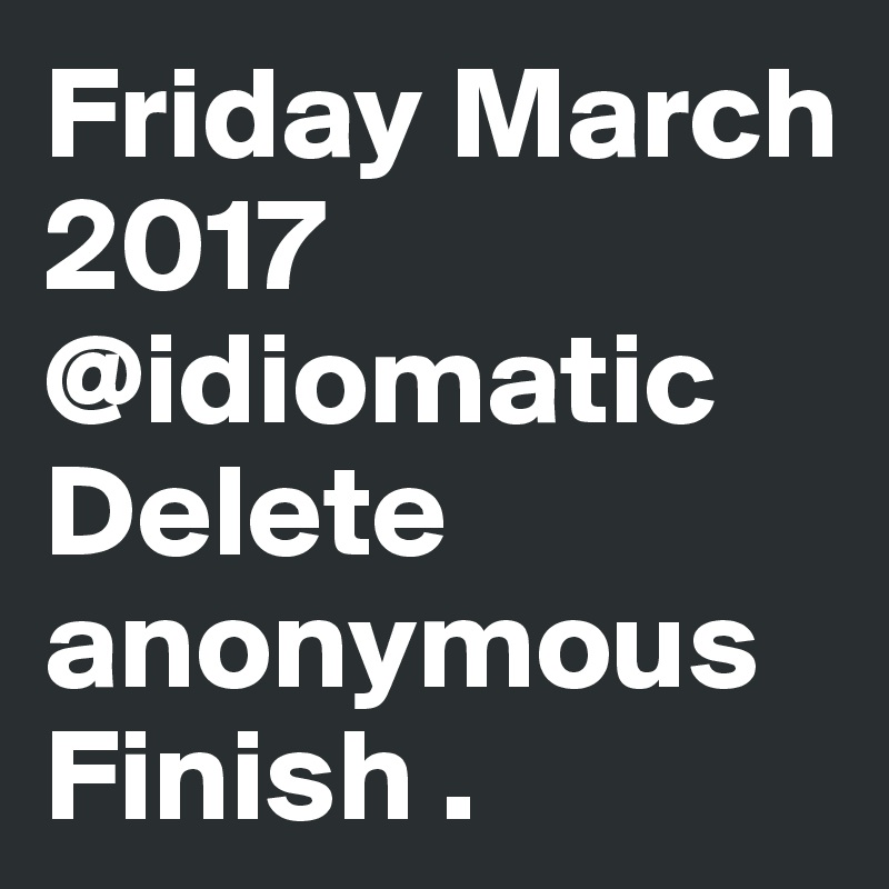Friday March 2017 @idiomatic Delete anonymous Finish .