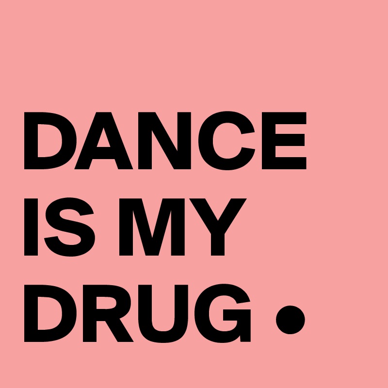 
DANCE IS MY DRUG • 