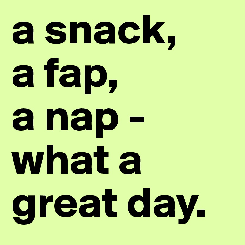 a snack,
a fap,
a nap -
what a great day.