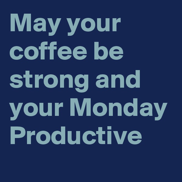 May your coffee be strong and your Monday Productive