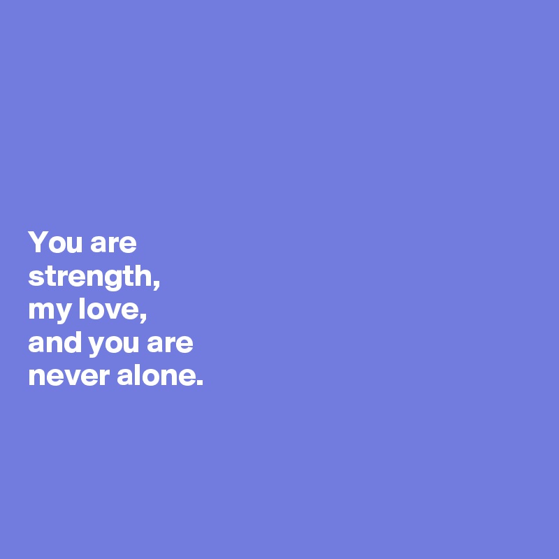 





You are 
strength, 
my love, 
and you are 
never alone. 



