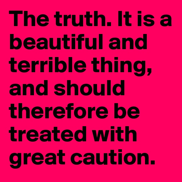 The truth. It is a beautiful and terrible thing, and should therefore be treated with great caution.