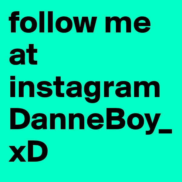 follow me at 
instagram
DanneBoy_xD