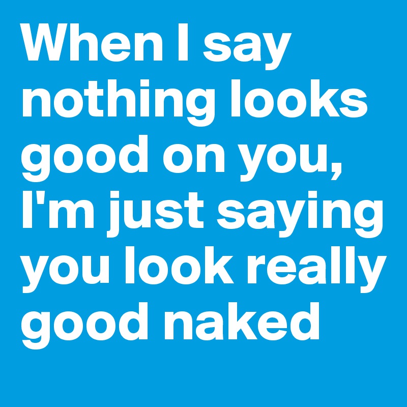 When I say nothing looks good on you, I'm just saying you look really good naked