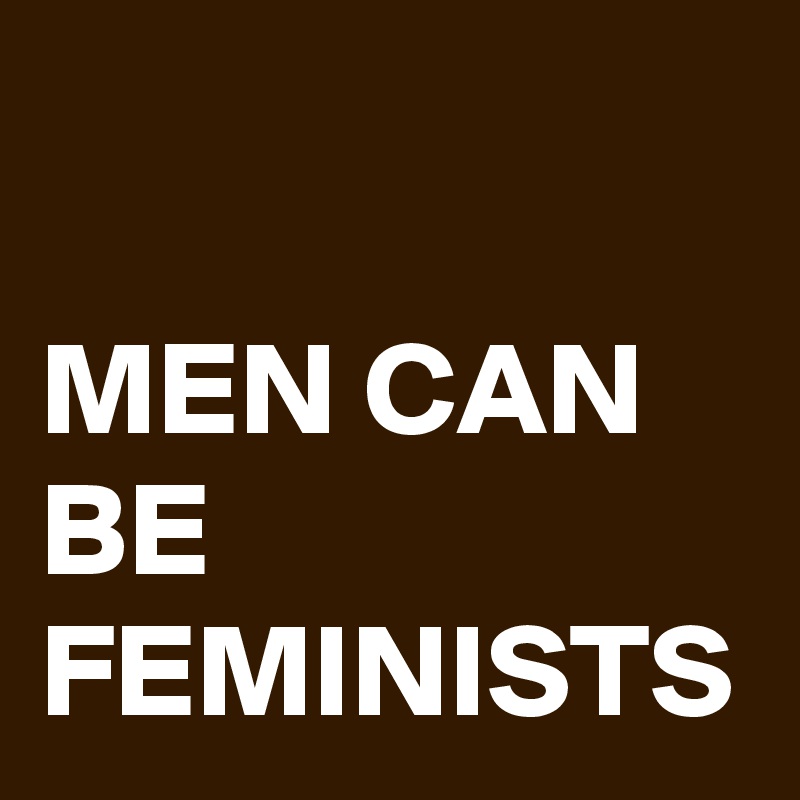 

MEN CAN BE FEMINISTS