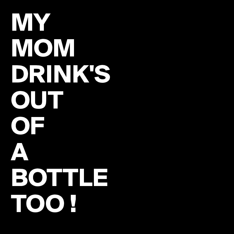MY
MOM
DRINK'S 
OUT
OF
A
BOTTLE
TOO !