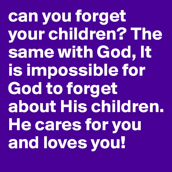 can you forget your children? The same with God, It is impossible for God to forget about His children. He cares for you and loves you!