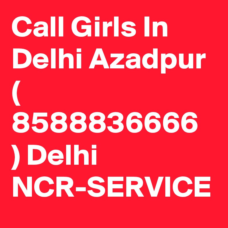 Call Girls In Delhi Azadpur ( 8588836666 ) Delhi NCR-SERVICE