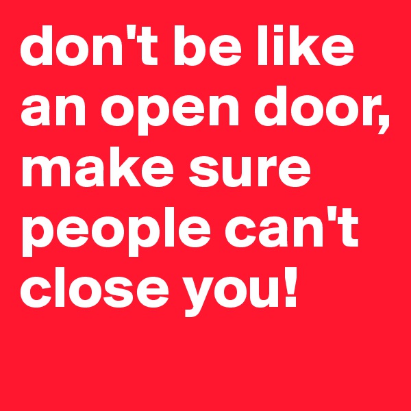 don't be like an open door, make sure people can't close you! 