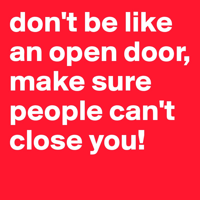 don't be like an open door, make sure people can't close you! 