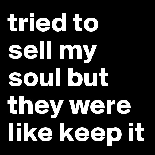 tried to sell my soul but they were like keep it 