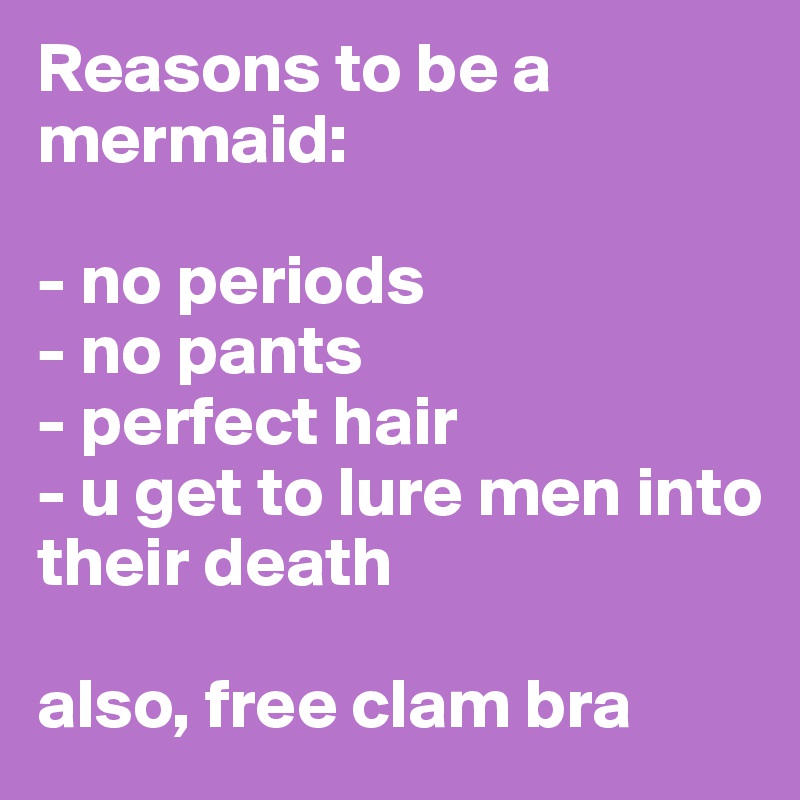 Reasons to be a mermaid: 

- no periods 
- no pants 
- perfect hair 
- u get to lure men into their death 

also, free clam bra