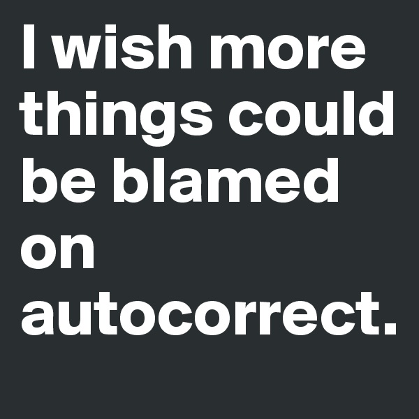 I wish more things could be blamed on autocorrect.