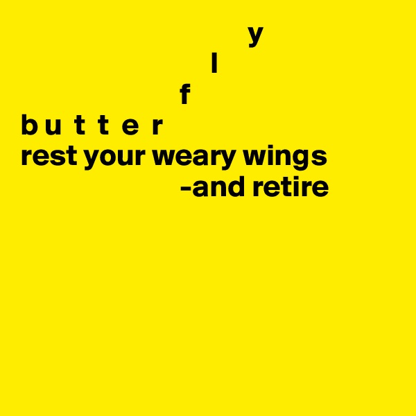                                      y                             
                               l       
                          f                 
b u  t  t  e  r                         
rest your weary wings
                          -and retire       





