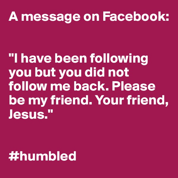 A message on Facebook: 


"I have been following you but you did not follow me back. Please be my friend. Your friend, Jesus."


#humbled