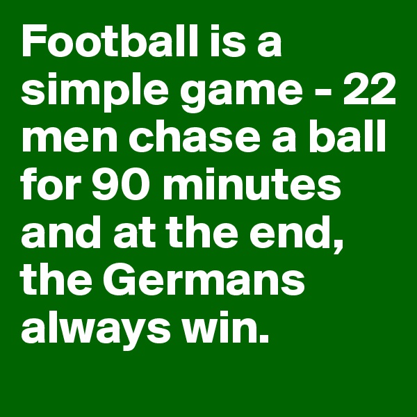 Football is a simple game - 22 men chase a ball for 90 minutes and at the end, the Germans always win.
