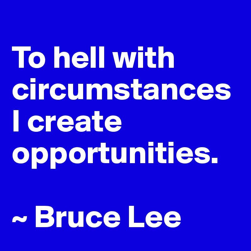 
To hell with circumstancesI create opportunities.

~ Bruce Lee