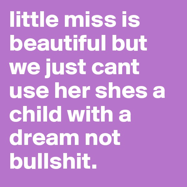 little miss is beautiful but we just cant use her shes a child with a dream not bullshit. 