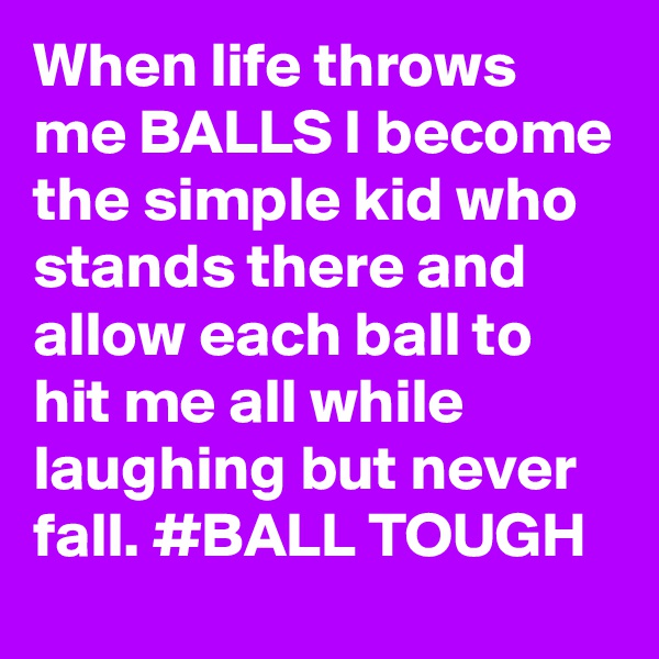 When life throws me BALLS I become the simple kid who stands there and allow each ball to hit me all while laughing but never fall. #BALL TOUGH
