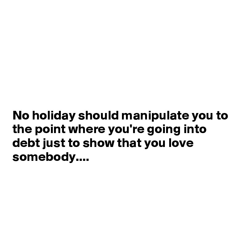 






No holiday should manipulate you to the point where you're going into debt just to show that you love somebody....




